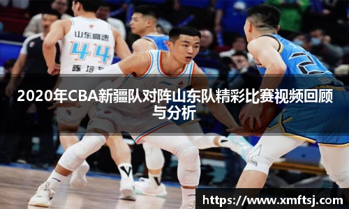 2020年CBA新疆队对阵山东队精彩比赛视频回顾与分析