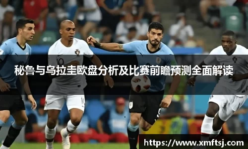 秘鲁与乌拉圭欧盘分析及比赛前瞻预测全面解读