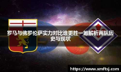 罗马与佛罗伦萨实力对比谁更胜一筹解析两队历史与现状