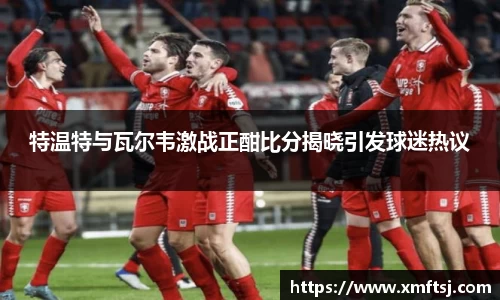 特温特与瓦尔韦激战正酣比分揭晓引发球迷热议
